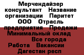 Мерчендайзер-консультант › Название организации ­ Паритет, ООО › Отрасль предприятия ­ Продажи › Минимальный оклад ­ 25 000 - Все города Работа » Вакансии   . Дагестан респ.